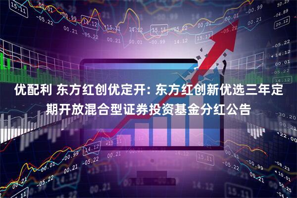 优配利 东方红创优定开: 东方红创新优选三年定期开放混合型证券投资基金分红公告