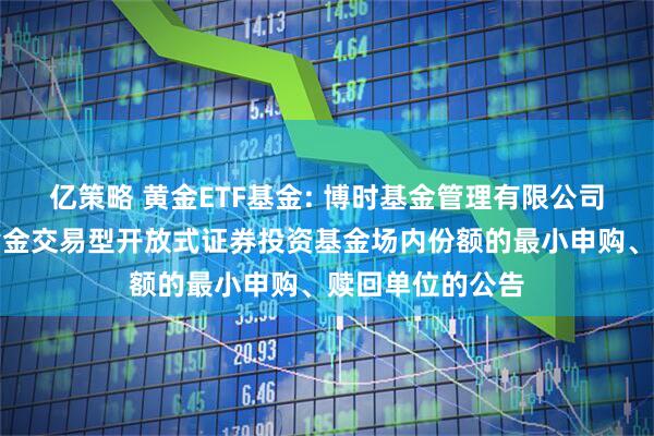 亿策略 黄金ETF基金: 博时基金管理有限公司关于调整博时黄金交易型开放式证券投资基金场内份额的最小申购、赎回单位的公告
