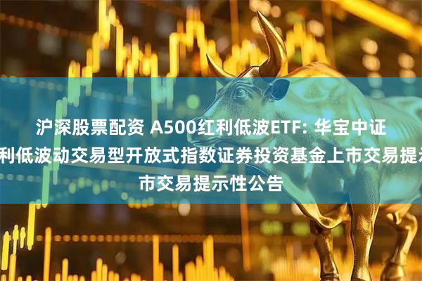 沪深股票配资 A500红利低波ETF: 华宝中证A500红利低波动交易型开放式指数证券投资基金上市交易提示性公告