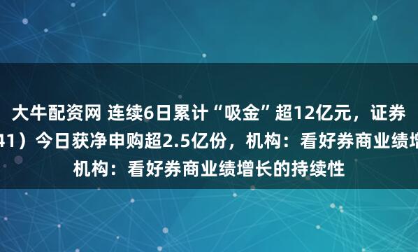 大牛配资网 连续6日累计“吸金”超12亿元，证券ETF（159841）今日获净申购超2.5亿份，机构：看好券商业绩增长的持续性