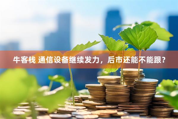牛客栈 通信设备继续发力，后市还能不能跟？