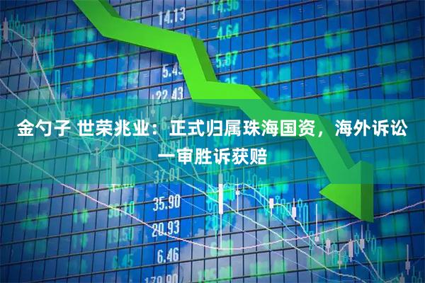 金勺子 世荣兆业：正式归属珠海国资，海外诉讼一审胜诉获赔