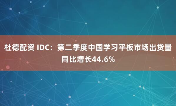 杜德配资 IDC：第二季度中国学习平板市场出货量同比增长44.6%