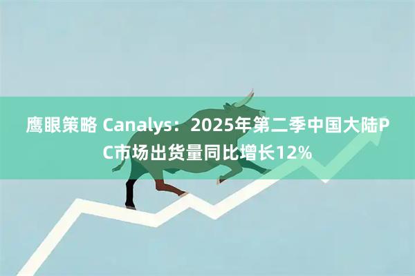 鹰眼策略 Canalys：2025年第二季中国大陆PC市场出货量同比增长12%