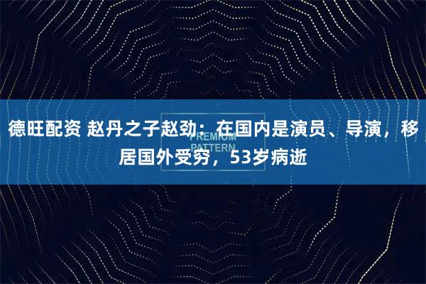 德旺配资 赵丹之子赵劲：在国内是演员、导演，移居国外受穷，53岁病逝