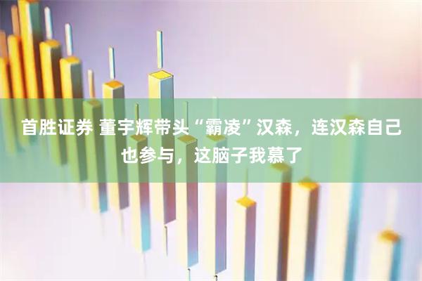 首胜证券 董宇辉带头“霸凌”汉森，连汉森自己也参与，这脑子我慕了