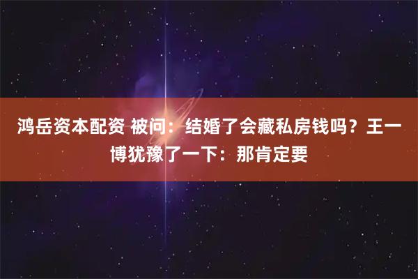 鸿岳资本配资 被问：结婚了会藏私房钱吗？王一博犹豫了一下：那肯定要