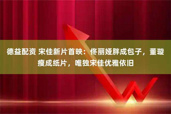 德益配资 宋佳新片首映：佟丽娅胖成包子，董璇瘦成纸片，唯独宋佳优雅依旧