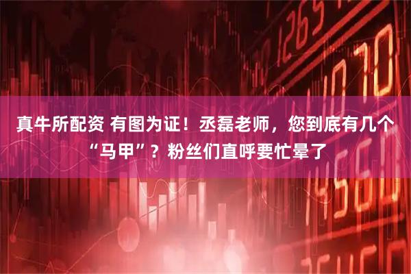 真牛所配资 有图为证！丞磊老师，您到底有几个“马甲”？粉丝们直呼要忙晕了