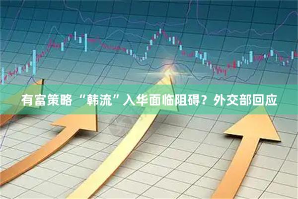 有富策略 “韩流”入华面临阻碍？外交部回应