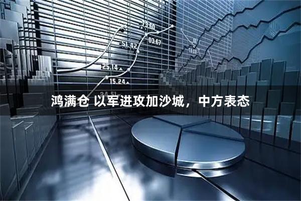 鸿满仓 以军进攻加沙城，中方表态