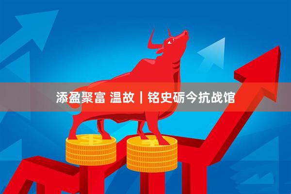 添盈聚富 温故｜铭史砺今抗战馆