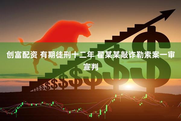 创富配资 有期徒刑十二年&#32;翟某某敲诈勒索案一审宣判