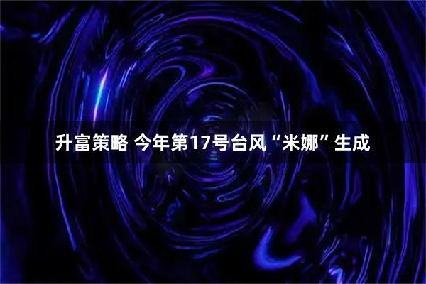 升富策略 今年第17号台风“米娜”生成