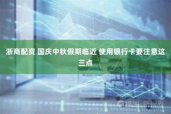 浙商配资 国庆中秋假期临近 使用银行卡要注意这三点