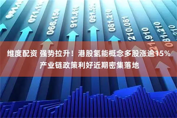 维度配资 强势拉升！港股氢能概念多股涨逾15% 产业链政策利好近期密集落地