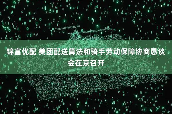 锦富优配 美团配送算法和骑手劳动保障协商恳谈会在京召开