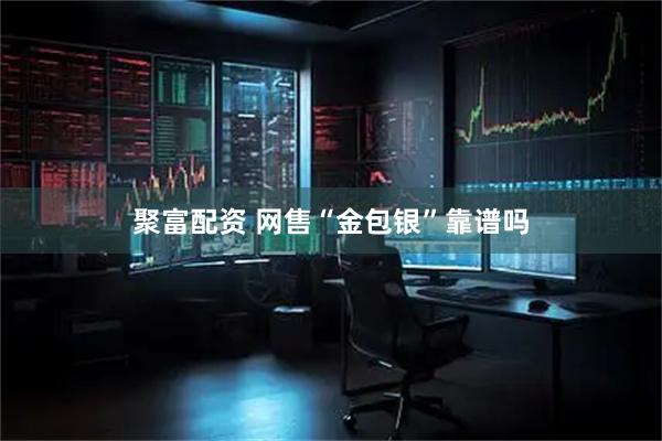 聚富配资 网售“金包银”靠谱吗