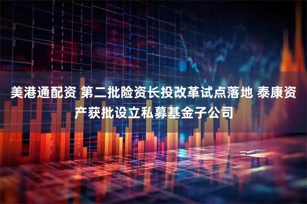 美港通配资 第二批险资长投改革试点落地 泰康资产获批设立私募基金子公司