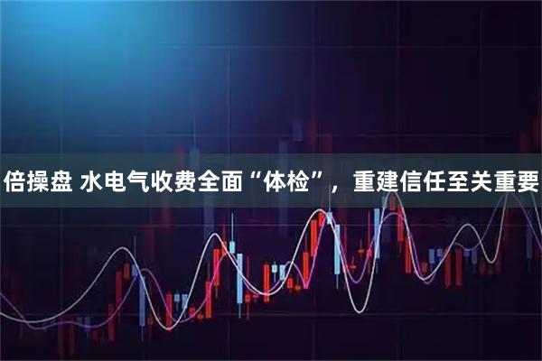 倍操盘 水电气收费全面“体检”，重建信任至关重要