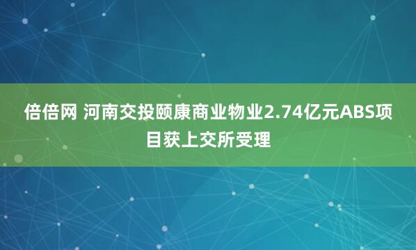 倍倍网 河南交投颐康商业物业2.74亿元ABS项目获上交所受理