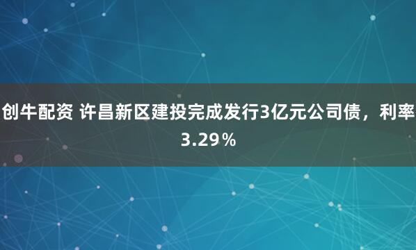 创牛配资 许昌新区建投完成发行3亿元公司债，利率3.29％