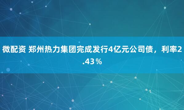 微配资 郑州热力集团完成发行4亿元公司债，利率2.43％