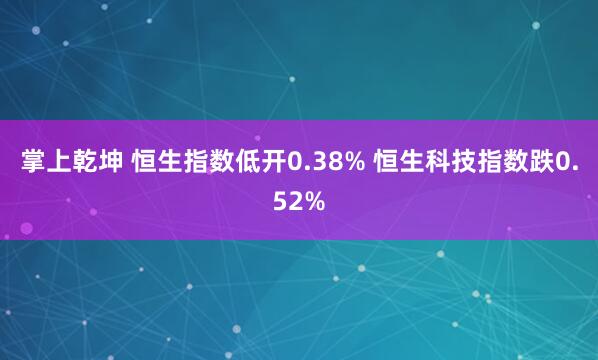掌上乾坤 恒生指数低开0.38% 恒生科技指数跌0.52%
