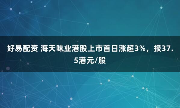 好易配资 海天味业港股上市首日涨超3%，报37.5港元/股