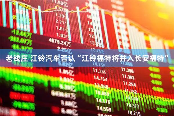 老钱庄 江铃汽车否认“江铃福特将并入长安福特”