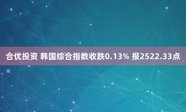 合优投资 韩国综合指数收跌0.13% 报2522.33点