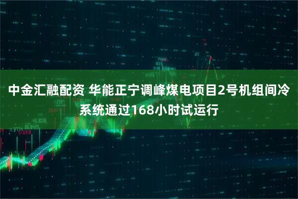 中金汇融配资 华能正宁调峰煤电项目2号机组间冷系统通过168小时试运行