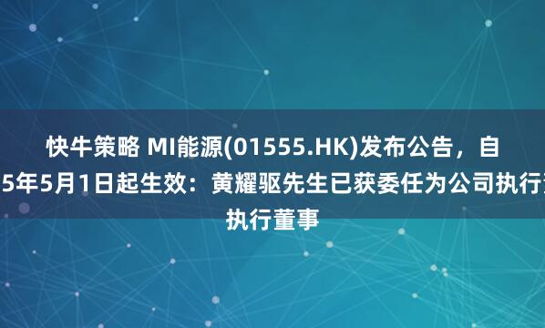 快牛策略 MI能源(01555.HK)发布公告，自2025年5月1日起生效：黄耀驱先生已获委任为公司执行董事