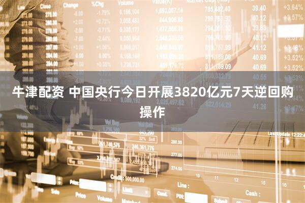 牛津配资 中国央行今日开展3820亿元7天逆回购操作