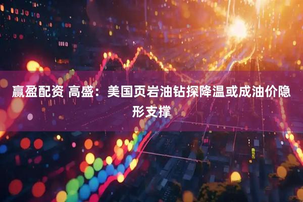 赢盈配资 高盛：美国页岩油钻探降温或成油价隐形支撑