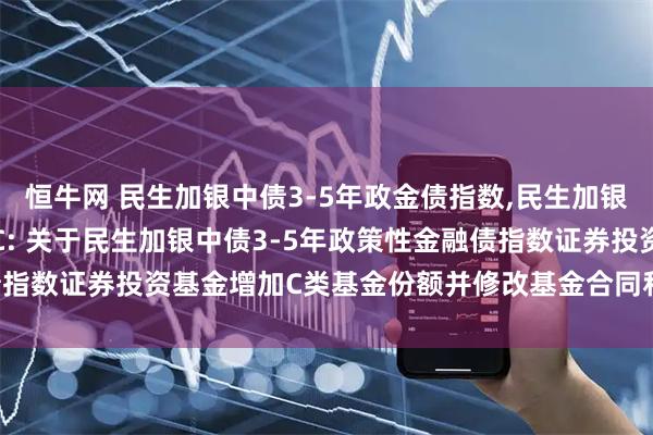 恒牛网 民生加银中债3-5年政金债指数,民生加银中债3-5年政金债指数C: 关于民生加银中债3-5年政策性金融债指数证券投资基金增加C类基金份额并修改基金合同和托管协议的公告