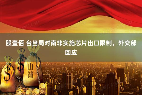 股壹佰 台当局对南非实施芯片出口限制，外交部回应
