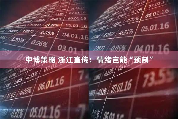 中博策略 浙江宣传：情绪岂能“预制”