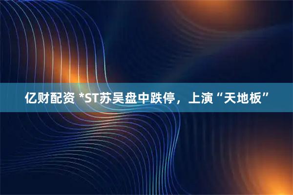 亿财配资 *ST苏吴盘中跌停，上演“天地板”