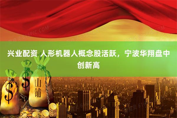 兴业配资 人形机器人概念股活跃，宁波华翔盘中创新高