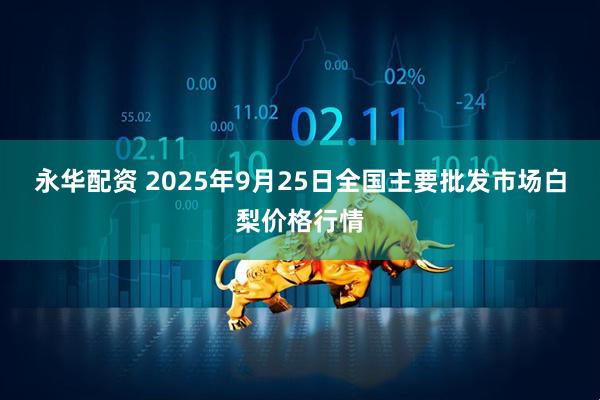 永华配资 2025年9月25日全国主要批发市场白梨价格行情