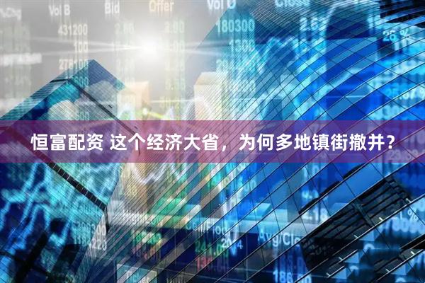 恒富配资 这个经济大省，为何多地镇街撤并？