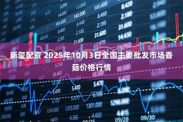 新玺配资 2025年10月3日全国主要批发市场香菇价格行情