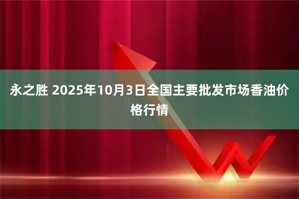 永之胜 2025年10月3日全国主要批发市场香油价格行情