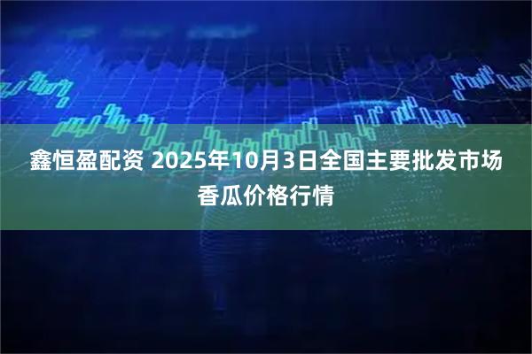 鑫恒盈配资 2025年10月3日全国主要批发市场香瓜价格行情