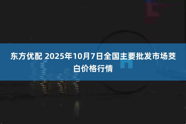 东方优配 2025年10月7日全国主要批发市场茭白价格行情
