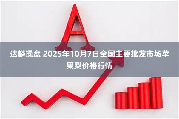 达麟操盘 2025年10月7日全国主要批发市场苹果梨价格行情
