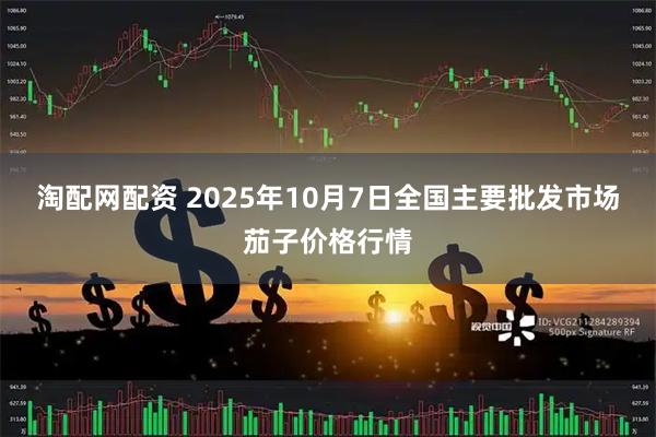 淘配网配资 2025年10月7日全国主要批发市场茄子价格行情