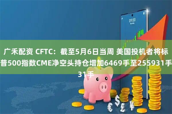 广禾配资 CFTC：截至5月6日当周 美国投机者将标普500指数CME净空头持仓增加6469手至255931手