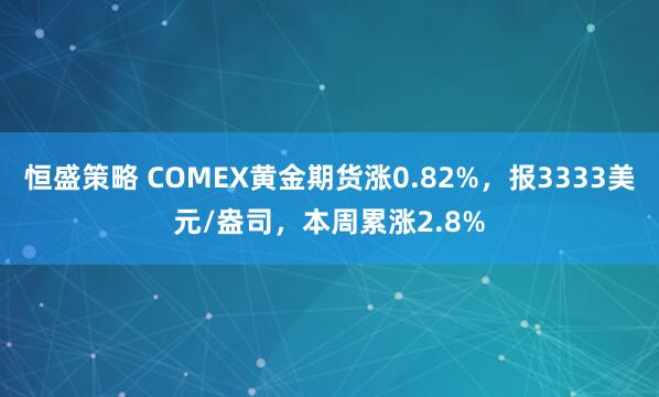 恒盛策略 COMEX黄金期货涨0.82%，报3333美元/盎司，本周累涨2.8%